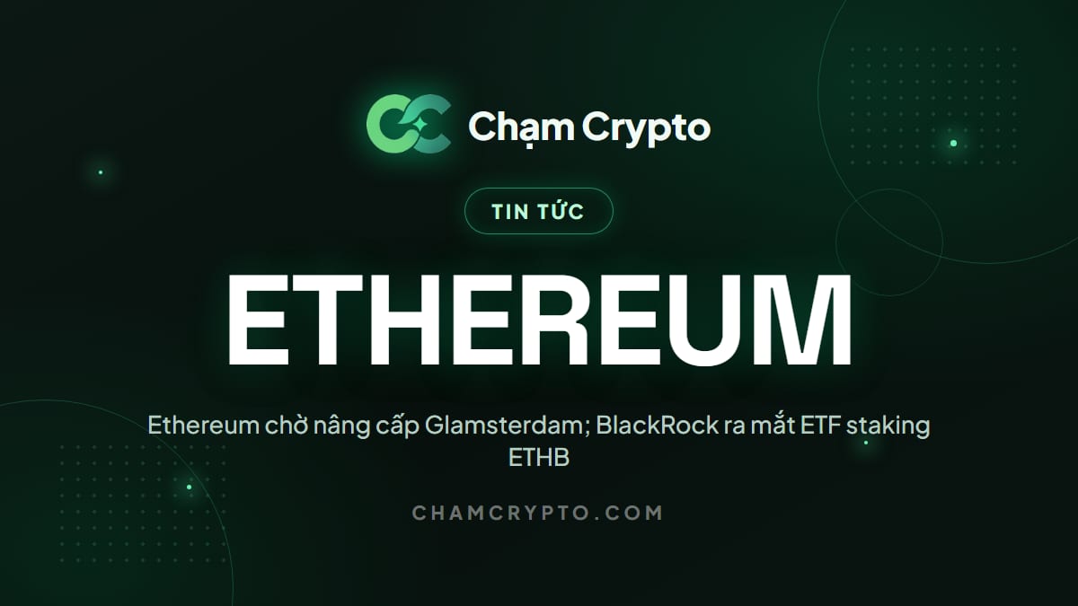 Ethereum chờ nâng cấp Glamsterdam; BlackRock ra mắt ETF staking ETHB