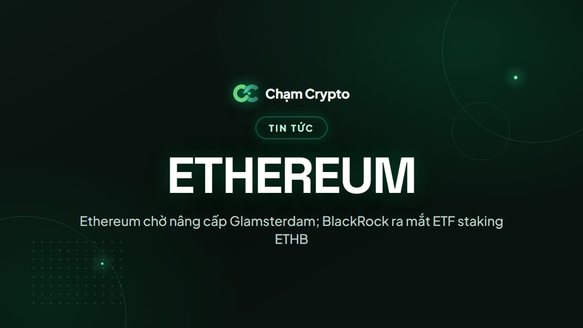 Ethereum chờ nâng cấp Glamsterdam; BlackRock ra mắt ETF staking ETHB