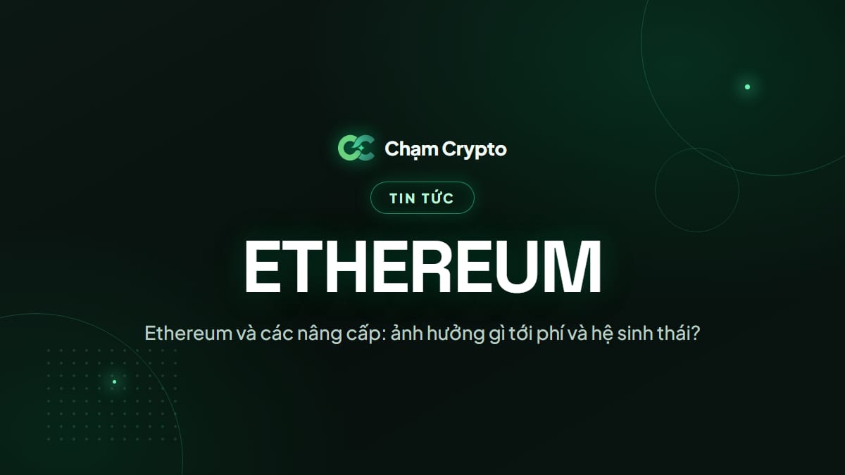 Ethereum và các nâng cấp: ảnh hưởng gì tới phí và hệ sinh thái?