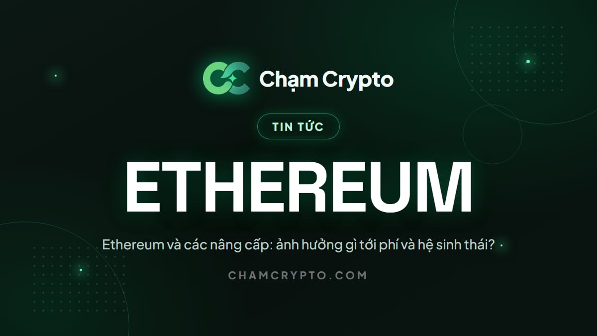 Ethereum và các nâng cấp: ảnh hưởng gì tới phí và hệ sinh thái?